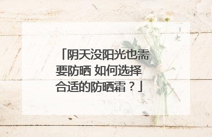 阴天没阳光也需要防晒 如何选择合适的防晒霜？